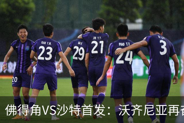 佛得角VS沙特首发：沃齐尼亚再奋力一搏 布赖坎登场