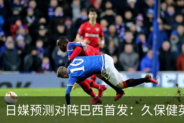日媒预测对阵巴西首发：久保健英替补 队长板仓滉恐缺阵