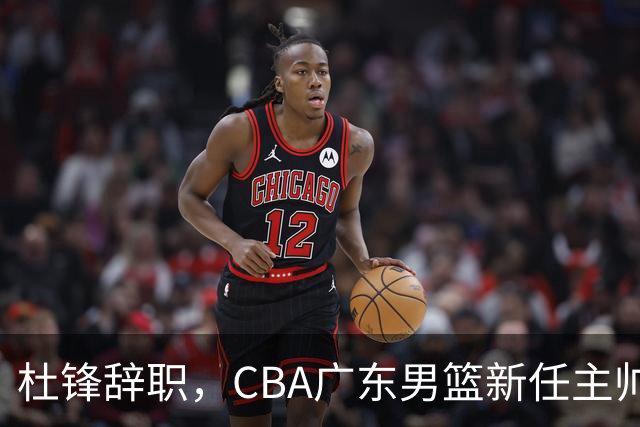 杜锋辞职，CBA广东男篮新任主帅候选浮出水面，但最佳选择却未在其中