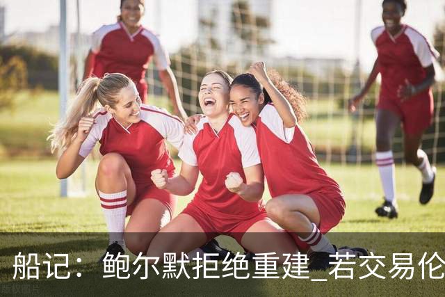 船记：鲍尔默拒绝重建 若交易伦纳德 首要替代目标是杰伦·布朗